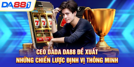CEO DaDa DA88 đề xuất những chiến lược định vị thông minh