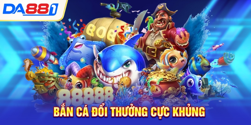 Bắn cá đổi thưởng cực khủng