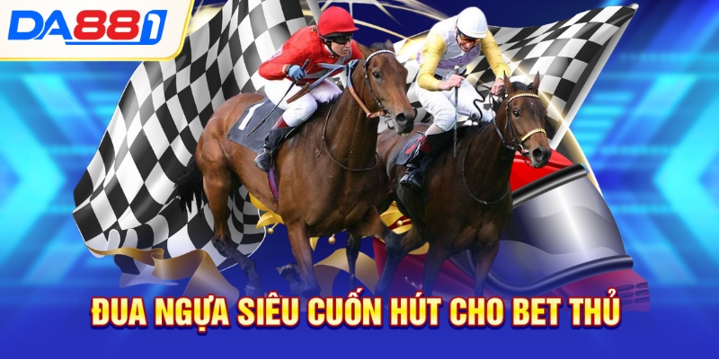 Đua ngựa siêu cuốn hút cho bet thủ 