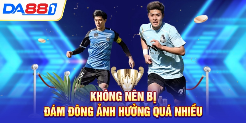 Không nên bị đám đông ảnh hưởng quá nhiều Không nên bị đám đông ảnh hưởng quá nhiều