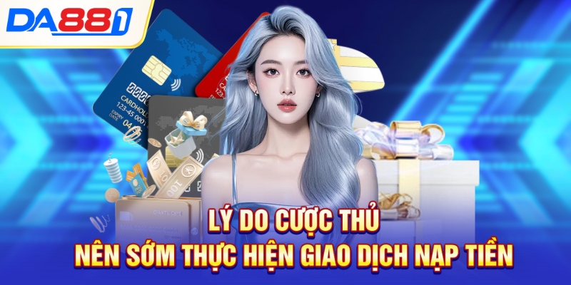 Lý do cược thủ nên sớm thực hiện giao dịch nạp tiền